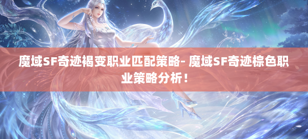 魔域SF奇迹褐变职业匹配策略- 魔域SF奇迹棕色职业策略分析！