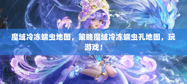 魔域冷冻蠕虫地图，策略魔域冷冻蠕虫孔地图，玩游戏！