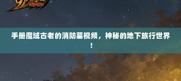 手册魔域古老的消防墓视频，神秘的地下旅行世界！ 第3张