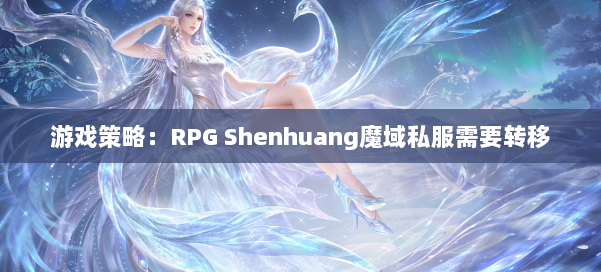 游戏策略：RPG Shenhuang魔域私服需要转移
