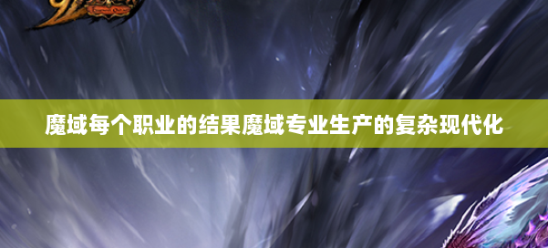 魔域每个职业的结果魔域专业生产的复杂现代化 第2张 魔域每个职业的结果魔域专业生产的复杂现代化 第2张