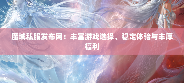 魔域私服发布网：丰富游戏选择、稳定体验与丰厚福利 第1张