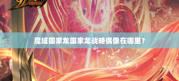 魔域国家龙国家龙战略偶像在哪里？